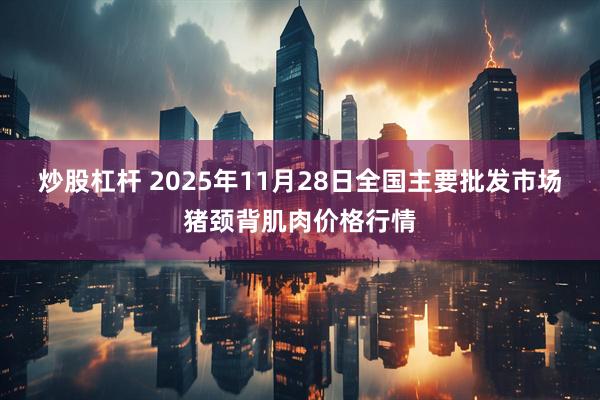 炒股杠杆 2025年11月28日全国主要批发市场猪颈背肌肉价格行情