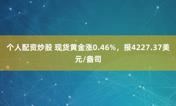 个人配资炒股 现货黄金涨0.46%，报4227.37美元/盎司