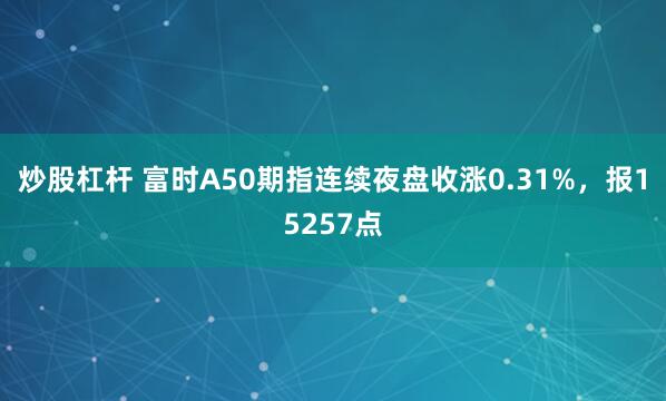 炒股杠杆 富时A50期指连续夜盘收涨0.31%，报15257点