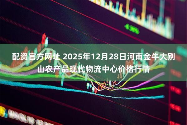 配资官方网址 2025年12月28日河南金牛大别山农产品现代物流中心价格行情