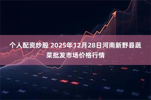 个人配资炒股 2025年12月28日河南新野县蔬菜批发市场价格行情